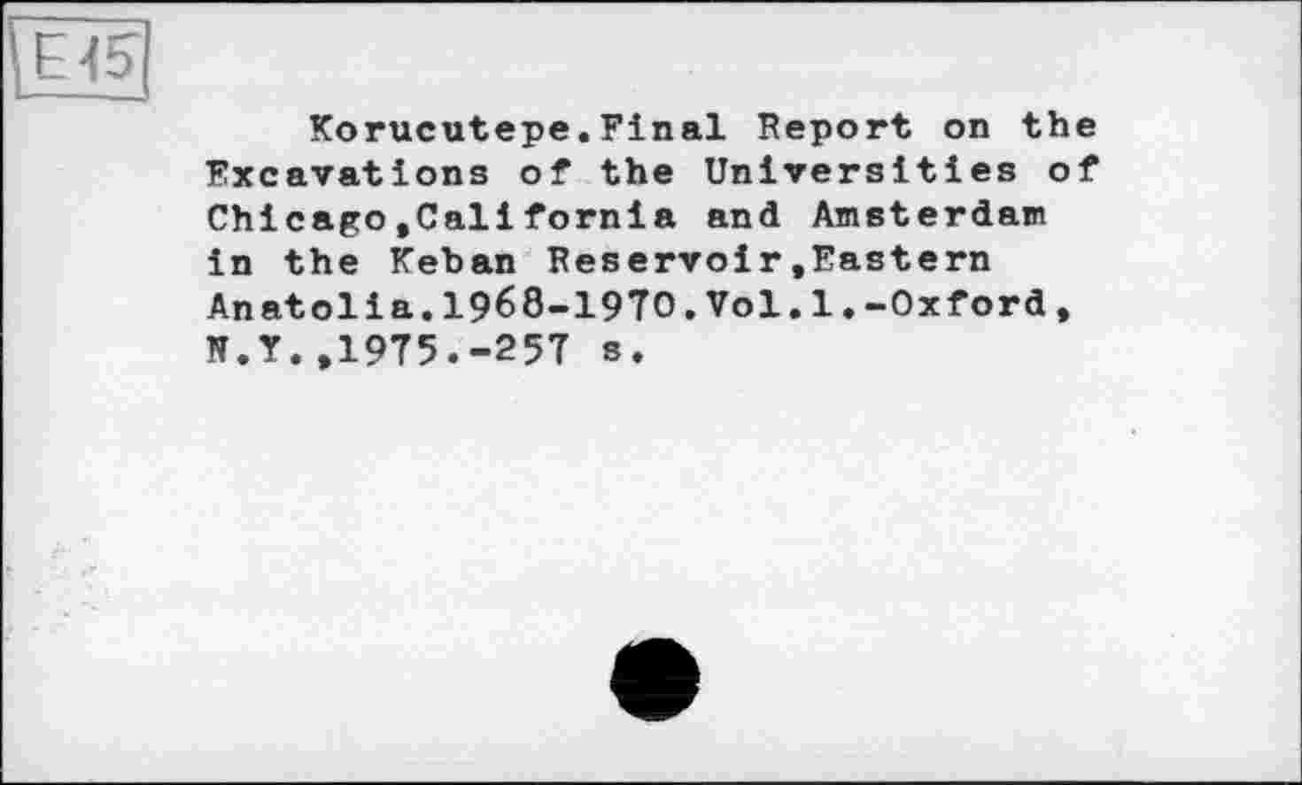 ﻿Korucutepe.Final Report on the Excavations of the Universities of Chicago,California and Amsterdam in the Keban Reservoir.Eastern Anatolia.I968-I970.Vol.1♦-Oxford, N.Y.,1975.-257 s.